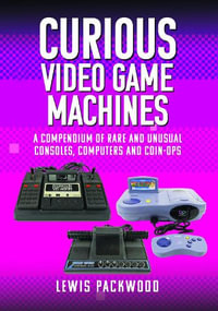 Curious Video Game Machines : A Compendium of Rare and Unusual Consoles, Computers and Coin-Ops - Lewis Packwood