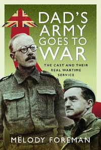 Dad's Army Goes to War : The Cast and their Real Wartime Service - Melody Foreman