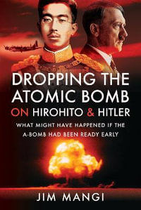 Dropping the Atomic Bomb on Hirohito and Hitler : What Might Have Happened if the A-Bomb Had Been Ready Early - Jim Mangi