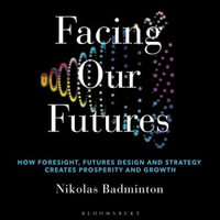 Facing Our Futures : How foresight, futures design and strategy creates prosperity and growth - Nikolas Badminton