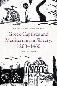 Greek Captives and Mediterranean Slavery, 12601460 : Edinburgh Byzantine Studies - Alasdair C. Grant