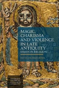 Magic, Charisma and Violence in Late Antiquity : Essays in Religion - David Frankfurter
