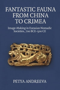 Fantastic Fauna from China to Crimea : Image-Making in Eurasian Nomadic Societies, 700 BCE-500 CE - Petya Andreeva