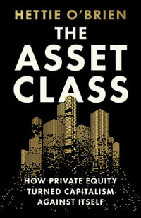 The Asset Class : How Private Equity Turned Capitalism Against Itself - Hettie O'Brien
