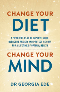 Change Your Diet, Change Your Mind : A powerful plan to improve mood, overcome anxiety and protect memory for a lifetime of optimal mental health - Dr Georgia Ede