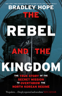 The Rebel and the Kingdom : The True Story of the Secret Mission to Overthrow the North Korean Regime - Bradley Hope
