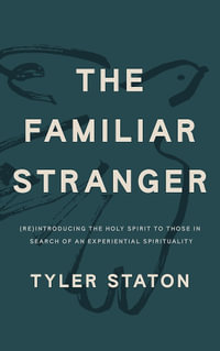 The Familiar Stranger : (Re)Introducing the Holy Spirit to Those in Search of an Experiential Spirituality - Tyler Staton