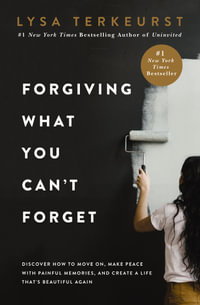 Forgiving What You Can't Forget : Discover How to Move On, Make Peace with Painful Memories, and Create a Life That's Beautiful Again - Lysa TerKeurst