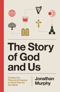 The Story of God and Us : Finding Our Place and Purpose in God's Plan for the World - Jonathan Murphy