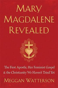 Mary Magdalene Revealed : First Apostle, Her Feminist Gospel & The Christianity We Haven't Tried Yet - Meggan Watterson