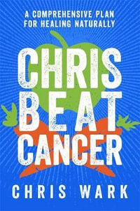 Chris Beat Cancer : A Comprehensive Plan For Healing Naturally - Chris Wark