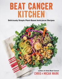 Beat Cancer Kitchen : Deliciously Simple Plant-Based  Anticancer Recipes - Chris Wark