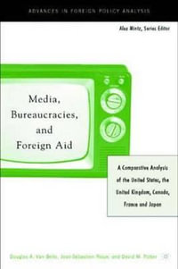Media, Bureaucracies, and Foreign Aid : A Comparative Analysis of the United States, the United Kingdom, Canada, France and Japan - David M. Potter