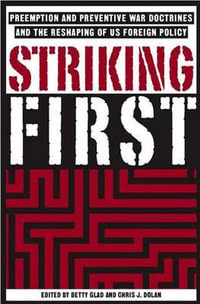 Striking First : The Pre-emption and Preventive War Doctrines and the Reshaping of US Foreign Policy - B. Glad