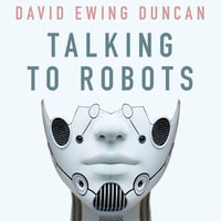 Talking to Robots : A Brief Guide to Our Human-Robot Futures - David Ewing Duncan