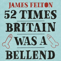 52 Times Britain was a Bellend : The History You Didn't Get Taught At School - James Felton
