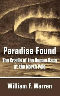 Paradise Found : The Cradle of the Human Race at the North Pole - William F. Warren