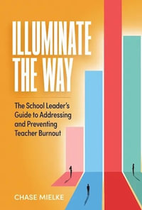 Illuminate the Way : The School Leader's Guide to Addressing and Preventing Teacher Burnout - Chase Mielke