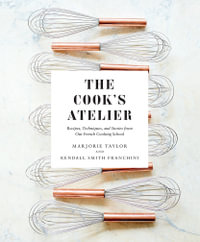 The Cook's Atelier : Recipes, Techniques, and Stories from Our French Cooking School - Marjorie Taylor