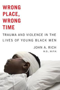 Wrong Place, Wrong Time : Trauma and Violence in the Lives of Young Black Men - John A. Rich