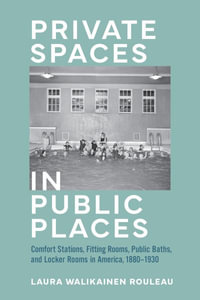 Private Spaces in Public Places : Comfort Stations, Fitting Rooms, Public Baths, and Locker Rooms in America, 1880-1930 - Laura Walikainen Rouleau