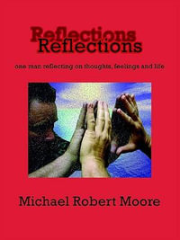 Reflections : one man reflecting on thoughts, feelings and life - Michael Robert Moore