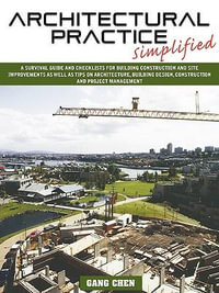 Architectural Practice Simplified : A Survival Guide and Checklists for Building Construction and Site Improvements as Well as Tips on Architecture, Bu - Gang Chen