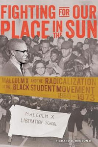 Fighting for Our Place in the Sun : Malcolm X and the Radicalization of the Black Student Movement 1960-1973 - Richard Benson