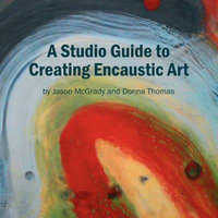 A Studio Guide to Creating Encaustic Art - Jason McGrady and Donna Thomas
