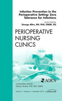 Infection Prevention in the Perioperative Setting Vol 5-4 : Zero Tolerance for Infections, An Issue of Perioperative Nursing Clinics - George Allen