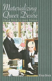 Materializing Queer Desire : Oscar Wilde to Andy Warhol - Elisa Glick