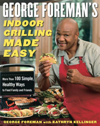 George Foreman's Indoor Grilling Made Easy : More Than 100 Simple, Healthy Ways to Feed Family and Friends - George Foreman