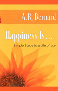 Happiness Is . . . : Simple Steps to a Life of Joy - A. R. Bernard