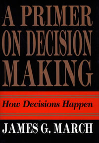 A Primer on Decision Making : How Decisions Happen - James G. March