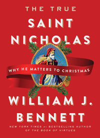 The True Saint Nicholas : Why He Matters to Christmas - William J. Bennett