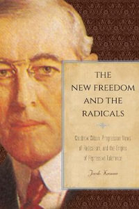 The New Freedom and the Radicals : Woodrow Wilson, Progressive Views of Radicalism, and the Origins of Repressive Tolerance - Jacob Kramer
