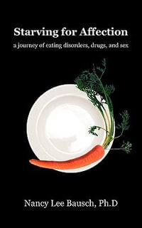 Starving for Affection : A Journey of Eating Disorders, Drugs, and Sex - Ph. D. Nancy Lee Bausch