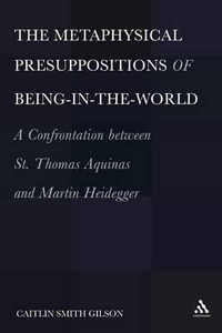 The Metaphysical Presuppositions of Being-in-the-World : A Confrontation Between St. Thomas Aquinas and Martin Heidegger - Caitlin Smith Gilson