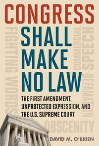 Congress Shall Make No Law : The First Amendment, Unprotected Expression, and the U.S. Supreme Court - David M. O'Brien