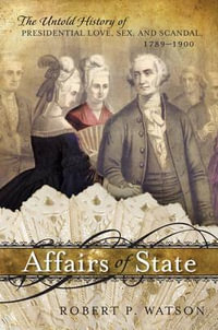 Affairs of State : The Untold History of Presidential Love, Sex, and Scandal, 1789-1900 - Robert P. Watson
