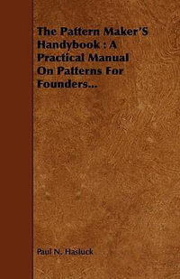 The Pattern Maker's Handybook : A Practical Manual on Patterns for Founders... - Paul N. Hasluck