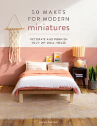 50 Makes for Modern Miniatures : Decorate and Furnish Your DIY Doll House - Chelsea Andersson