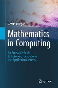 Mathematics in Computing : An Accessible Guide to Historical, Foundational and Application Contexts - Gerard O'Regan
