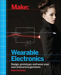 Make: Wearable and Flexible Electronics : Tools and Techniques for Prototyping Wearable Electronics - Kate Hartman