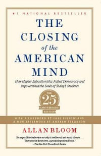 The Closing of the American Mind : How Higher Education Has Failed Democracy and Impoverished the Souls of Today's Students - Allan Bloom