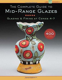 The Complete Guide to Mid-Range Glazes : Glazing and Firing at Cones 4-8 - John Britt