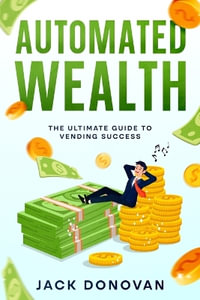 Automated Wealth : The Ultimate Guide to Vending Success - Jack Donovan