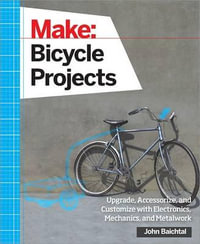 Make: Bicycle Projects : Upgrade, Accessorize, and Customize with Electronics, Mechanics, and Metalwork - John Baichtal