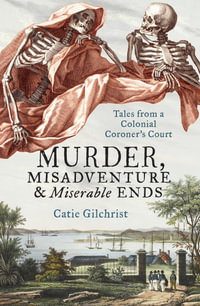 Murder, Misadventure and Miserable Ends : Tales from a Colonial Coroner's Court - Dr Catie Gilchrist