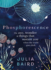 Phosphorescence : On Awe, Wonder And Things That Sustain You When The World Goes Dark - Julia Baird